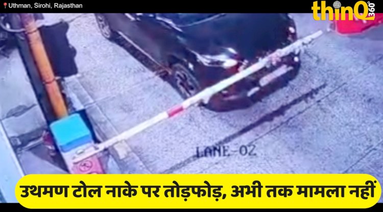 सिरोही के उथमण टोल प्लाजा पर युवकों की तोड़फोड़, FIR नहीं