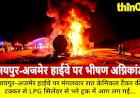 जयपुर-अजमेर हाईवे पर 200 LPG सिलेंडर फटे, एक की मौत, घंटों बंद रहा हाईवे