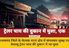 बेकाबू ट्रेलर चाय की दुकान में घुसा, एक गंभीर घायल