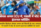 श्रेयस अय्यर को पसली में चोट के बाद इंटरनल ब्लीडिंग, ICU में भर्ती