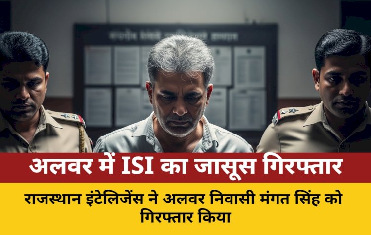 अलवर: ISI के लिए जासूसी करने वाला मंगत सिंह गिरफ्तार