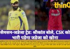 सैमसन-जडेजा ट्रेड: श्रीकांत बोले, CSK को भारी पड़ेगा जडेजा को खोना