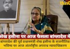 शेख हसीना पर आज फैसला: बांग्लादेश में सुरक्षा कड़ी, गोली मारने के आदेश