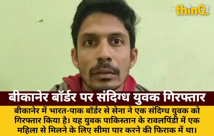 बीकानेर में भारत-पाक बॉर्डर से संदिग्ध युवक गिरफ्तार, रावलपिंडी जाने की फिराक में था