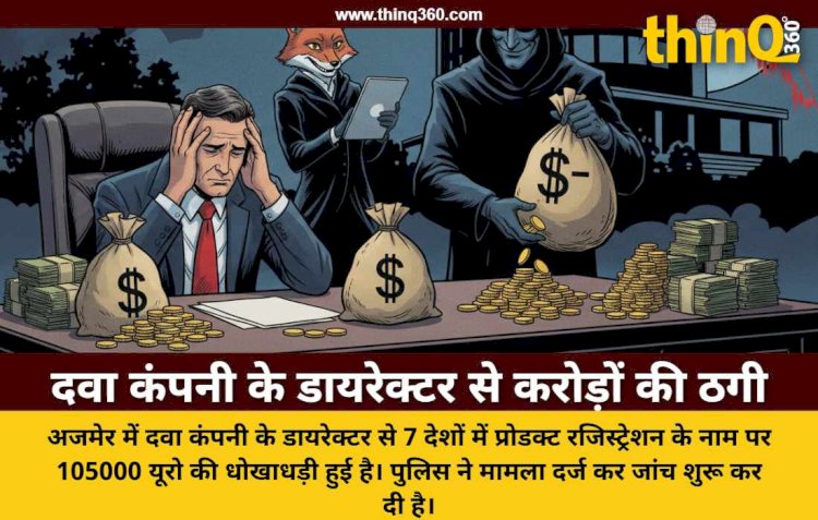 अजमेर में दवा कंपनी के डायरेक्टर से 1.11 करोड़ की ठगी, 7 देशों में रजिस्ट्रेशन के नाम पर हुआ धोखा