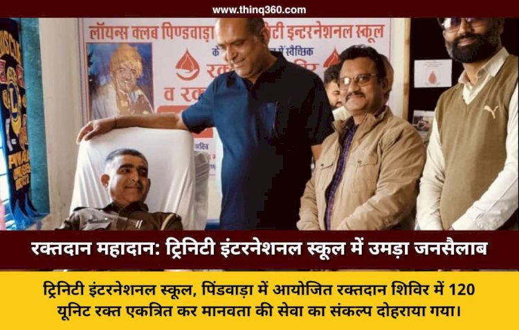 पिंडवाड़ा के ट्रिनिटी इंटरनेशनल स्कूल में रक्तदान शिविर का आयोजन, 120 यूनिट रक्त हुआ संग्रहित