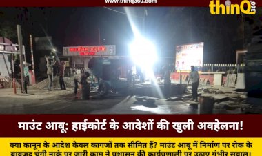 राजस्थान उच्च न्यायालय के आदेशों की धज्जियां: माउंट आबू में रोक के बावजूद धड़ल्ले से जारी है अवैध निर्माण