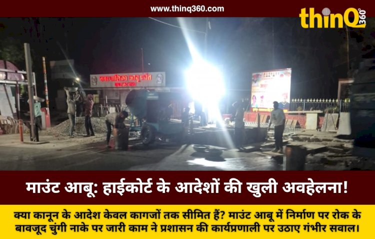 राजस्थान उच्च न्यायालय के आदेशों की धज्जियां: माउंट आबू में रोक के बावजूद धड़ल्ले से जारी है अवैध निर्माण